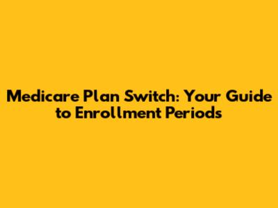 Medicare Plan Switch: Your Guide to Enrollment Periods