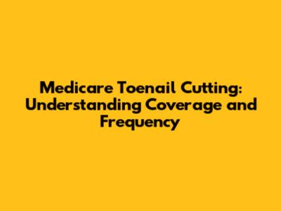 Medicare Toenail Cutting: Understanding Coverage and Frequency
