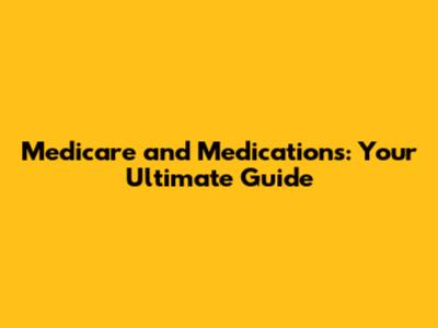 Medicare and Medications: Your Ultimate Guide