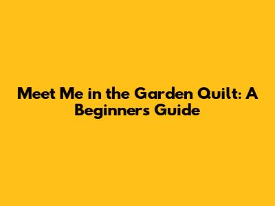 Meet Me in the Garden Quilt: A Beginner's Guide