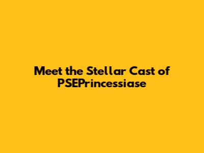 Meet the Stellar Cast of PSEPrincessiase