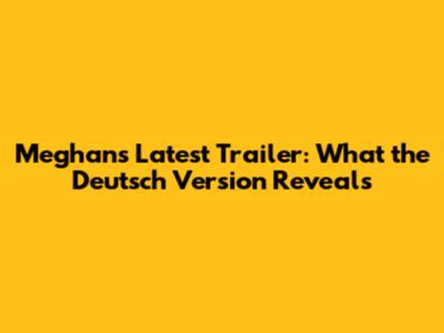 Meghan's Latest Trailer: What the Deutsch Version Reveals