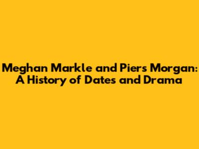 Meghan Markle and Piers Morgan: A History of Dates and Drama
