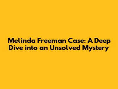 Melinda Freeman Case: A Deep Dive into an Unsolved Mystery