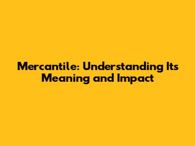Mercantile: Understanding Its Meaning and Impact