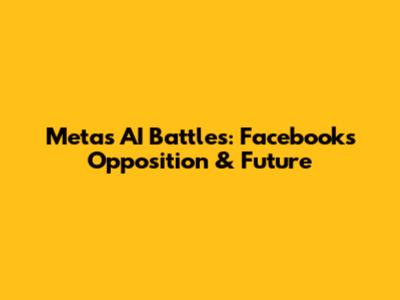 Meta's AI Battles: Facebook's Opposition & Future