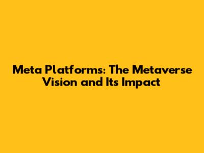 Meta Platforms: The Metaverse Vision and Its Impact