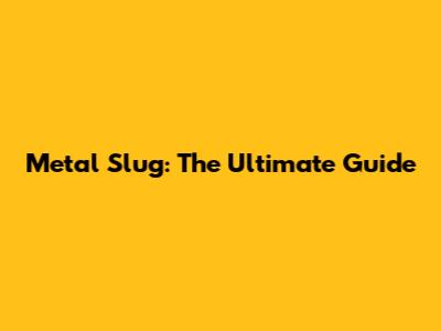 Metal Slug: The Ultimate Guide