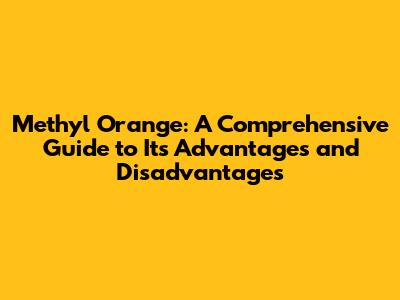 Methyl Orange: A Comprehensive Guide to Its Advantages and Disadvantages
