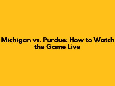 Michigan vs. Purdue: How to Watch the Game Live