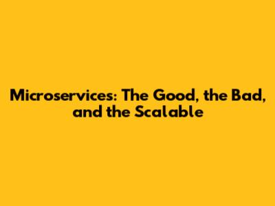 Microservices: The Good, the Bad, and the Scalable