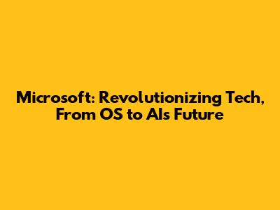 Microsoft: Revolutionizing Tech, From OS to AI's Future