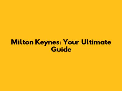 Milton Keynes: Your Ultimate Guide