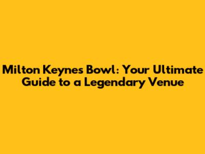 Milton Keynes Bowl: Your Ultimate Guide to a Legendary Venue