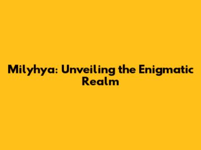 Milyhya: Unveiling the Enigmatic Realm