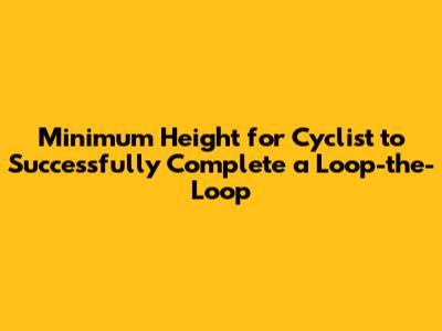 Minimum Height for Cyclist to Successfully Complete a Loop-the-Loop