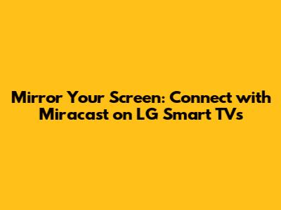 Mirror Your Screen: Connect with Miracast on LG Smart TVs