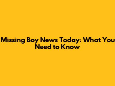 Missing Boy News Today: What You Need to Know