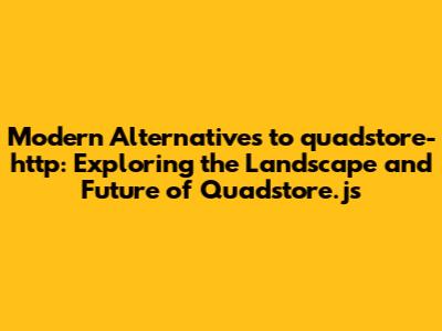 Modern Alternatives to quadstore-http: Exploring the Landscape and Future of Quadstore.js