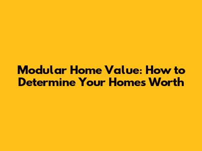Modular Home Value: How to Determine Your Home's Worth