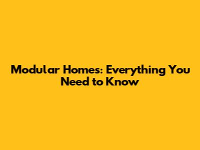 Modular Homes: Everything You Need to Know
