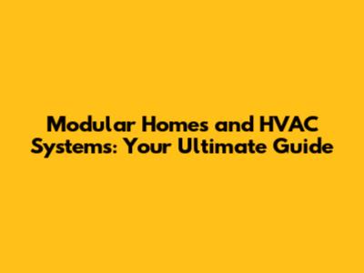 Modular Homes and HVAC Systems: Your Ultimate Guide