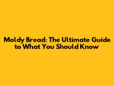 Moldy Bread: The Ultimate Guide to What You Should Know