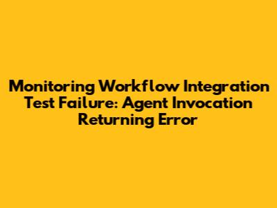 Monitoring Workflow Integration Test Failure: Agent Invocation Returning Error
