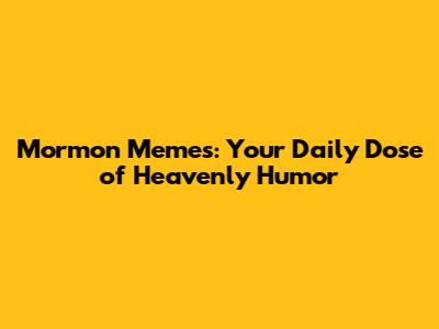 Mormon Memes: Your Daily Dose of Heavenly Humor