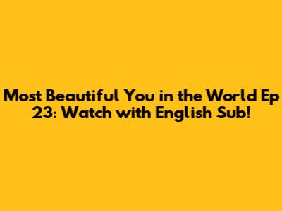 Most Beautiful You in the World Ep 23: Watch with English Sub!