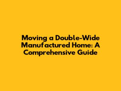 Moving a Double-Wide Manufactured Home: A Comprehensive Guide