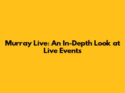 Murray Live: An In-Depth Look at Live Events