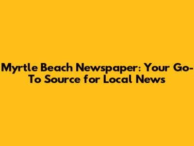 Myrtle Beach Newspaper: Your Go-To Source for Local News