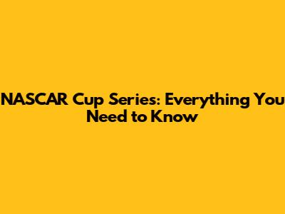 NASCAR Cup Series: Everything You Need to Know