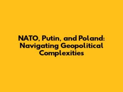 NATO, Putin, and Poland: Navigating Geopolitical Complexities
