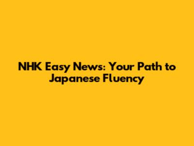 NHK Easy News: Your Path to Japanese Fluency