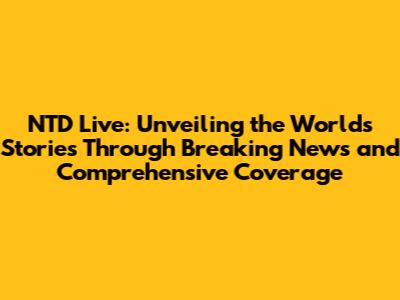 NTD Live: Unveiling the World's Stories Through Breaking News and Comprehensive Coverage