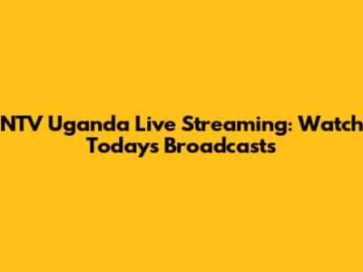 NTV Uganda Live Streaming: Watch Today's Broadcasts