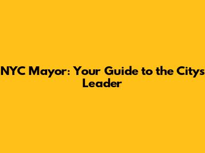 NYC Mayor: Your Guide to the City's Leader