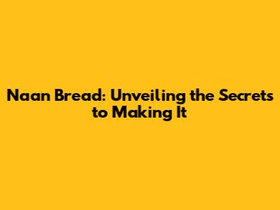 Naan Bread: Unveiling the Secrets to Making It
