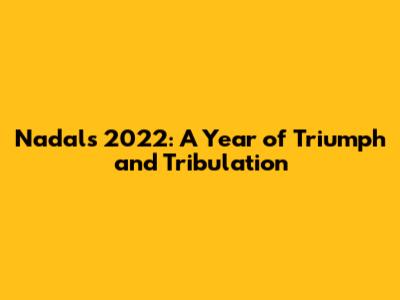 Nadal's 2022: A Year of Triumph and Tribulation