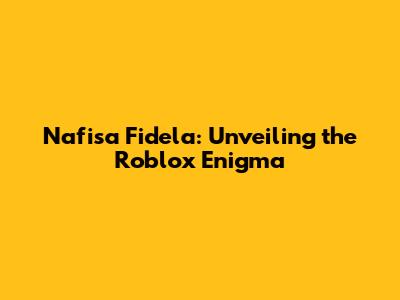 Nafisa Fidela: Unveiling the Roblox Enigma