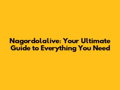 Nagordolalive: Your Ultimate Guide to Everything You Need