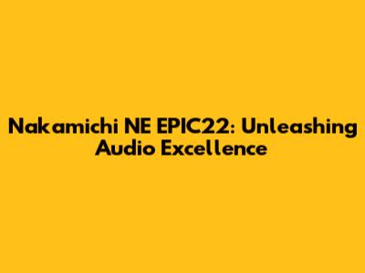 Nakamichi NE EPIC22: Unleashing Audio Excellence