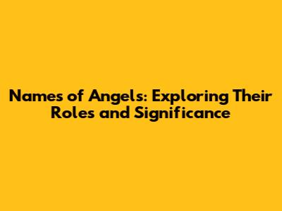 Names of Angels: Exploring Their Roles and Significance