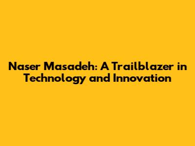 Naser Masadeh: A Trailblazer in Technology and Innovation