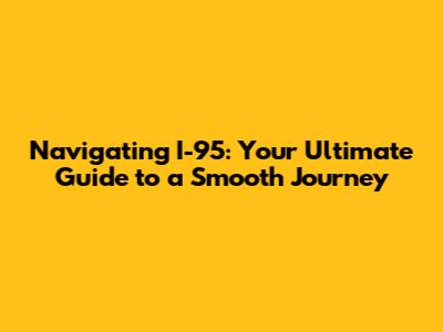 Navigating I-95: Your Ultimate Guide to a Smooth Journey