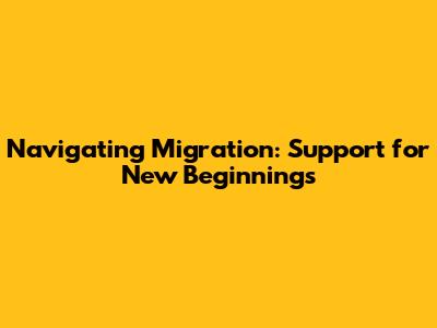 Navigating Migration: Support for New Beginnings