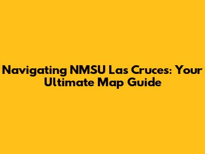 Navigating NMSU Las Cruces: Your Ultimate Map Guide