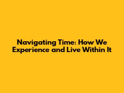 Navigating Time: How We Experience and Live Within It
